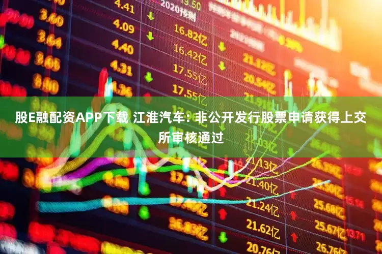 股E融配资APP下载 江淮汽车: 非公开发行股票申请获得上交所审核通过
