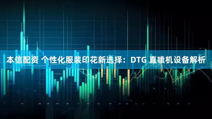 本信配资 个性化服装印花新选择：DTG 直喷机设备解析