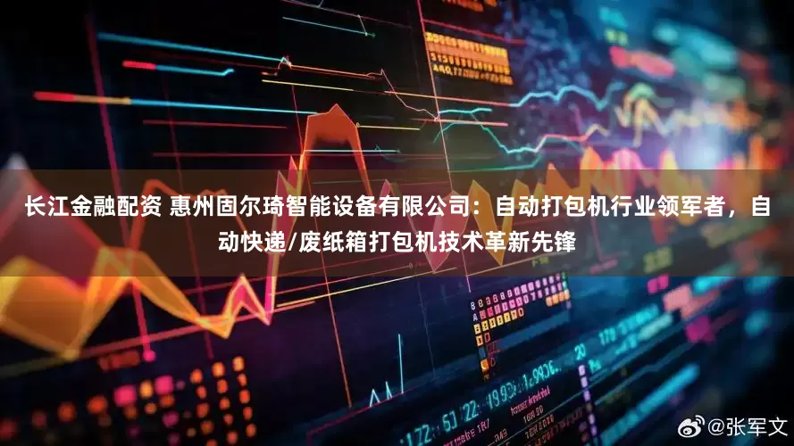 长江金融配资 惠州固尔琦智能设备有限公司：自动打包机行业领军者，自动快递/废纸箱打包机技术革新先锋