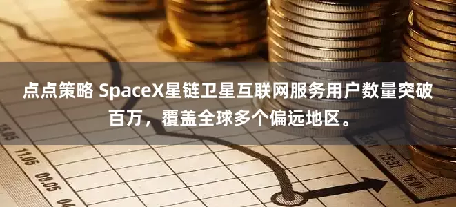 点点策略 SpaceX星链卫星互联网服务用户数量突破百万，覆盖全球多个偏远地区。