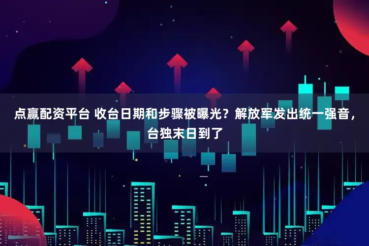 点赢配资平台 收台日期和步骤被曝光？解放军发出统一强音，台独末日到了