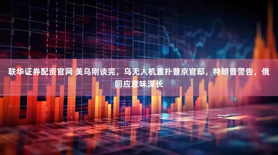 联华证券配资官网 美乌刚谈完，乌无人机直扑普京官邸，特朗普警告，俄回应意味深长