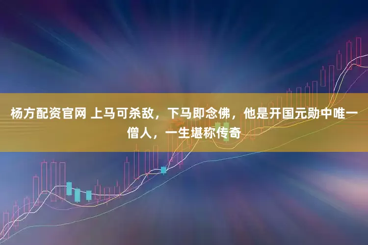 杨方配资官网 上马可杀敌，下马即念佛，他是开国元勋中唯一僧人，一生堪称传奇