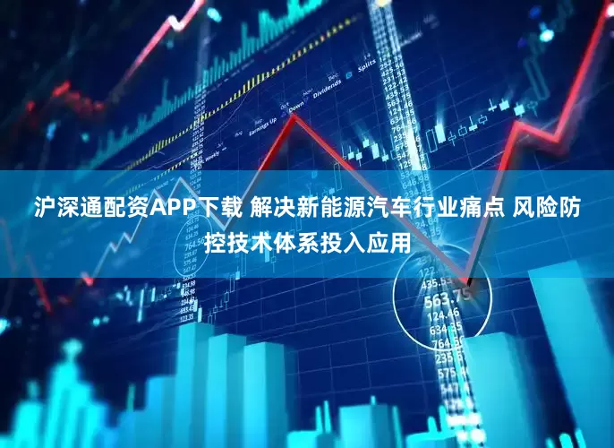 沪深通配资APP下载 解决新能源汽车行业痛点 风险防控技术体系投入应用