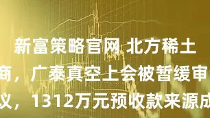 新富策略官网 北方稀土设备供应商，广泰真空上会被暂缓审议，1312万元预收款来源成谜|读懂IPO
