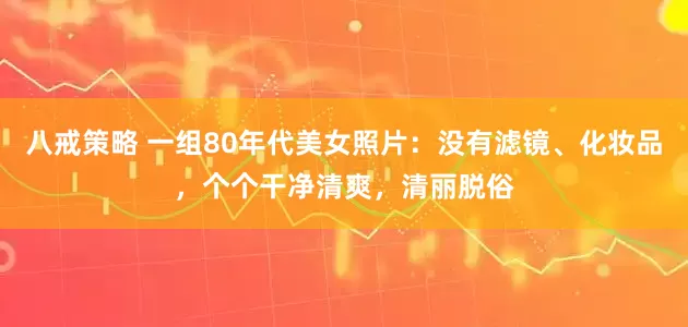 八戒策略 一组80年代美女照片：没有滤镜、化妆品，个个干净清爽，清丽脱俗