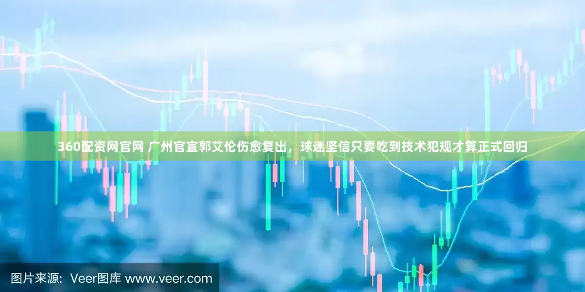 360配资网官网 广州官宣郭艾伦伤愈复出，球迷坚信只要吃到技术犯规才算正式回归