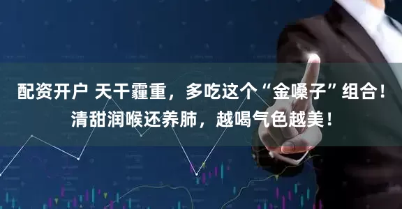 配资开户 天干霾重，多吃这个“金嗓子”组合！清甜润喉还养肺，越喝气色越美！