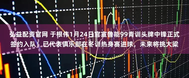 弘益配资官网 于根伟1月24日官宣鲁能99青训头牌中锋正式签约入队！已代表俱乐部在冬训热身赛进球，未来将挑大梁