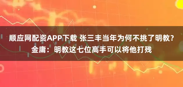 顺应网配资APP下载 张三丰当年为何不挑了明教?金庸:明教这七位高手可以将他打残