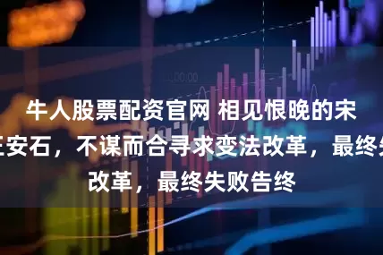 牛人股票配资官网 相见恨晚的宋神宗与王安石，不谋而合寻求变法改革，最终失败告终