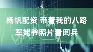 杨帆配资 带着我的八路军姥爷照片看阅兵