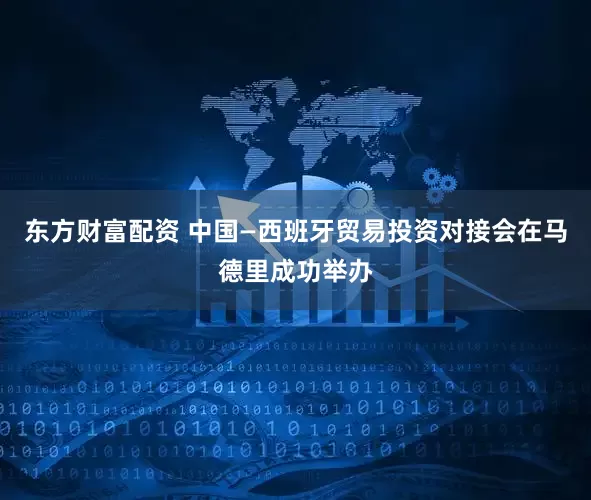 东方财富配资 中国—西班牙贸易投资对接会在马德里成功举办