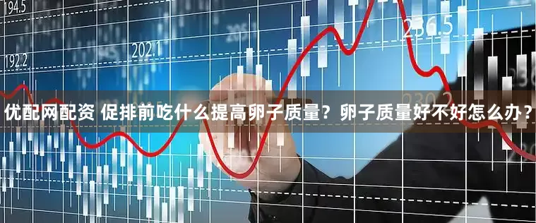 优配网配资 促排前吃什么提高卵子质量？卵子质量好不好怎么办？